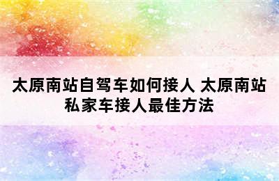 太原南站自驾车如何接人 太原南站私家车接人最佳方法